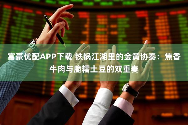 富豪优配APP下载 铁锅江湖里的金黄协奏：焦香牛肉与脆糯土豆的双重奏