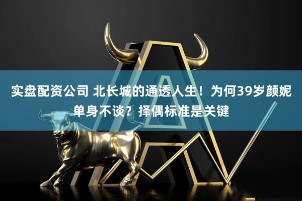 实盘配资公司 北长城的通透人生！为何39岁颜妮单身不谈？择偶标准是关键