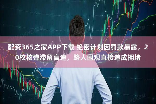 配资365之家APP下载 绝密计划因罚款暴露，20枚核弹滞留高速，路人围观直接造成拥堵