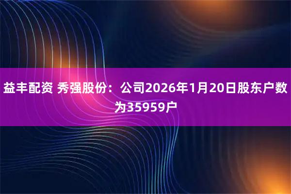 益丰配资 秀强股份：公司2026年1月20日股东户数为35959户