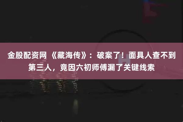 金股配资网 《藏海传》：破案了！面具人查不到第三人，竟因六初师傅漏了关键线索