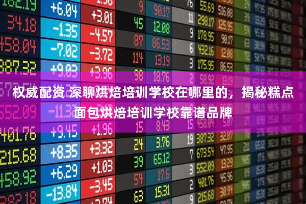 权威配资 深聊烘焙培训学校在哪里的，揭秘糕点面包烘焙培训学校靠谱品牌
