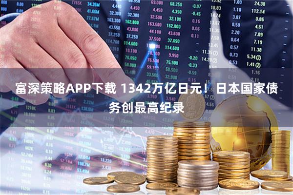 富深策略APP下载 1342万亿日元！日本国家债务创最高纪录