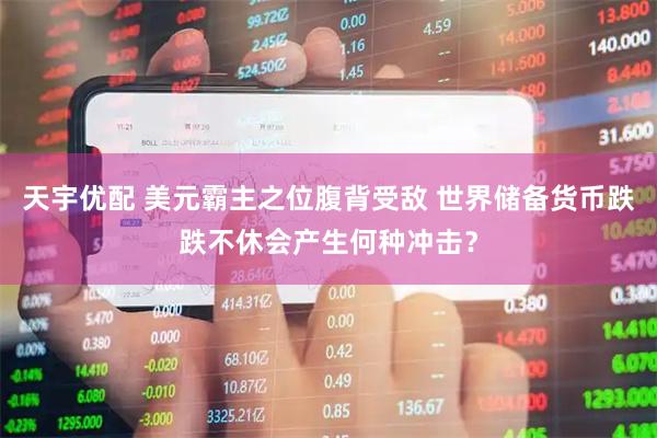 天宇优配 美元霸主之位腹背受敌 世界储备货币跌跌不休会产生何种冲击？