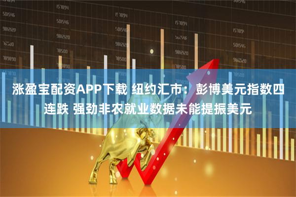 涨盈宝配资APP下载 纽约汇市：彭博美元指数四连跌 强劲非农就业数据未能提振美元