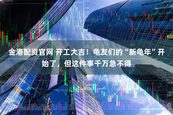 金港配资官网 开工大吉！龟友们的“新龟年”开始了，但这件事千万急不得