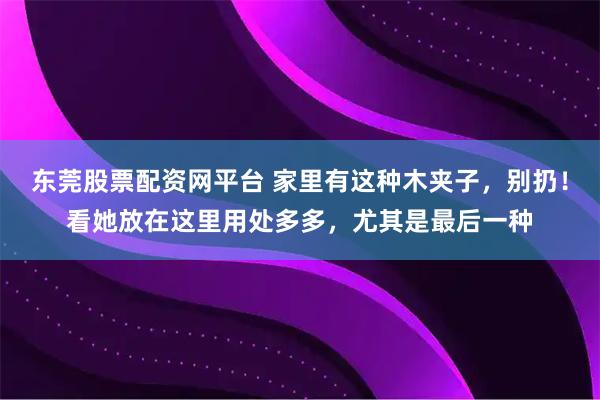 东莞股票配资网平台 家里有这种木夹子，别扔！看她放在这里用处多多，尤其是最后一种