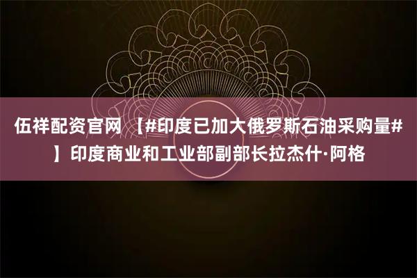 伍祥配资官网 【#印度已加大俄罗斯石油采购量#】印度商业和工业部副部长拉杰什·阿格