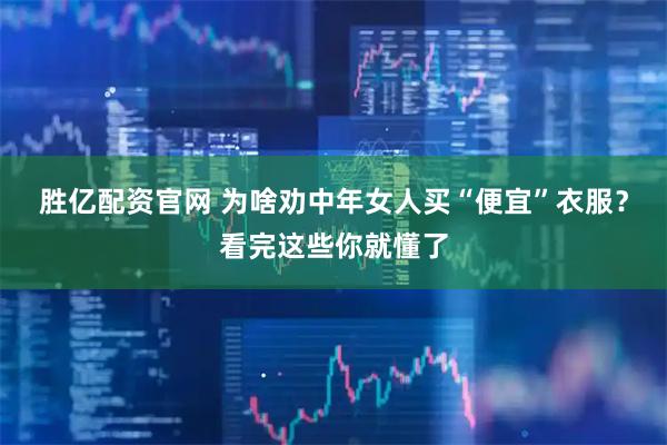 胜亿配资官网 为啥劝中年女人买“便宜”衣服？看完这些你就懂了