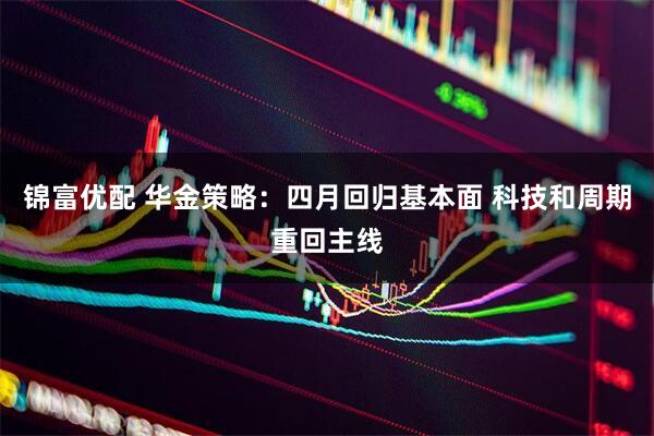 锦富优配 华金策略:四月回归基本面 科技和周期重回主线