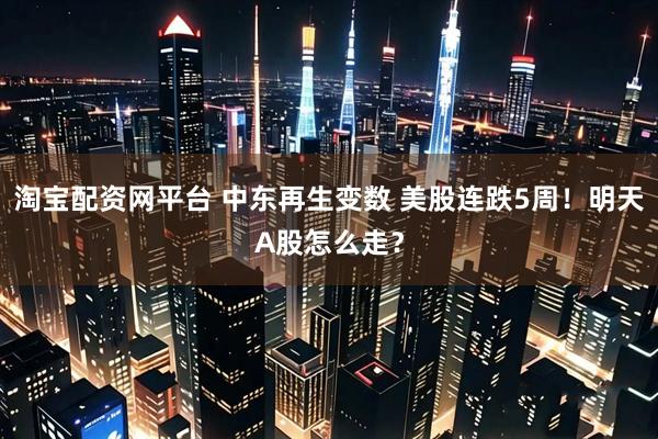 淘宝配资网平台 中东再生变数 美股连跌5周！明天A股怎么走？