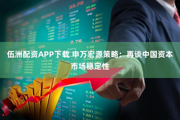 伍洲配资APP下载 申万宏源策略：再谈中国资本市场稳定性