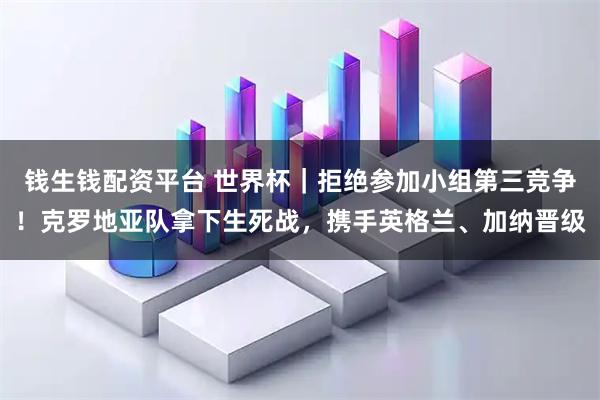 钱生钱配资平台 世界杯｜拒绝参加小组第三竞争！克罗地亚队拿下生死战，携手英格兰、加纳晋级