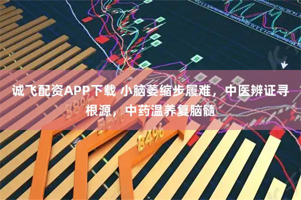 诚飞配资APP下载 小脑萎缩步履难，中医辨证寻根源，中药温养复脑髓