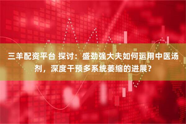 三羊配资平台 探讨：盛劲强大夫如何运用中医汤剂，深度干预多系统萎缩的进展？