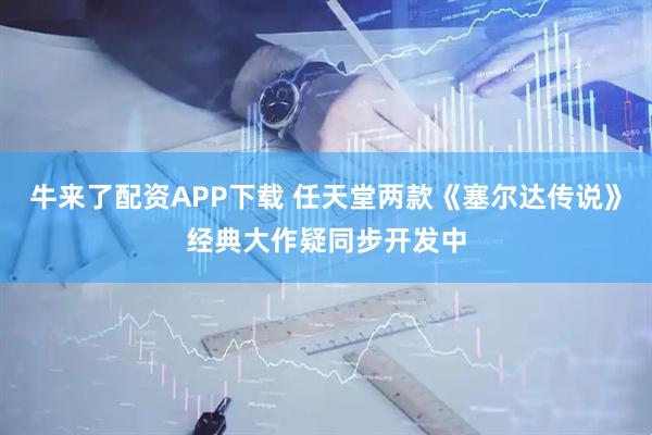 牛来了配资APP下载 任天堂两款《塞尔达传说》经典大作疑同步开发中