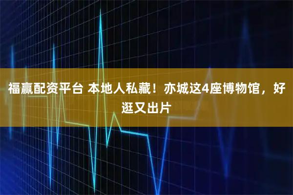 福赢配资平台 本地人私藏！亦城这4座博物馆，好逛又出片