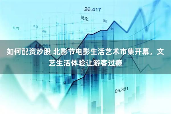 如何配资炒股 北影节电影生活艺术市集开幕,文艺生活体验让游客过瘾