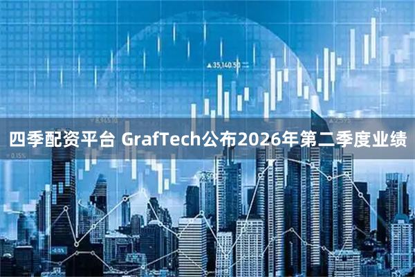 四季配资平台 GrafTech公布2026年第二季度业绩