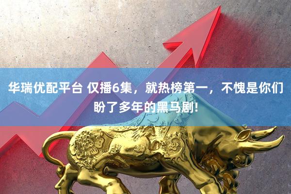 华瑞优配平台 仅播6集，就热榜第一，不愧是你们盼了多年的黑马剧!