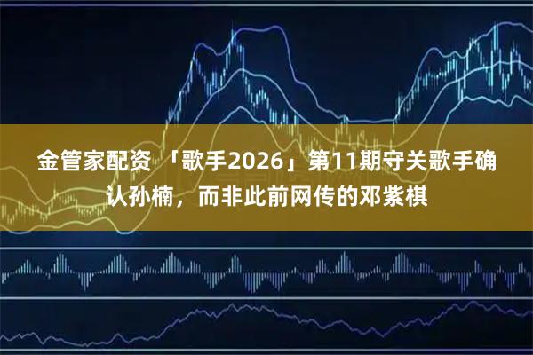 金管家配资 「歌手2026」第11期守关歌手确认孙楠，而非此前网传的邓紫棋