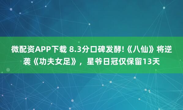 微配资APP下载 8.3分口碑发酵!《八仙》将逆袭《功夫女足》，星爷日冠仅保留13天