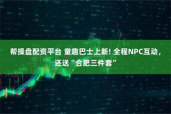 帮操盘配资平台 童趣巴士上新! 全程NPC互动，还送“合肥三件套”