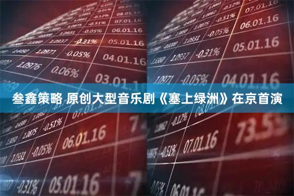 叁鑫策略 原创大型音乐剧《塞上绿洲》在京首演