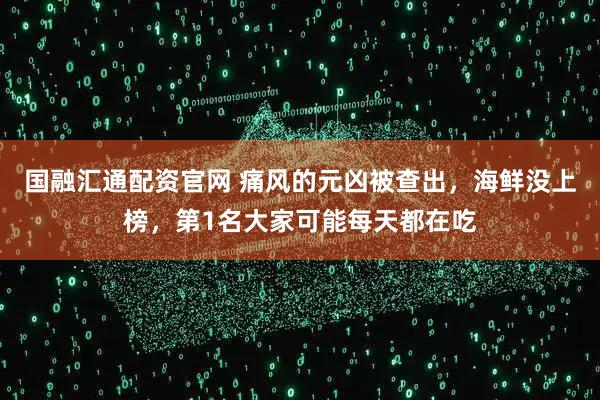 国融汇通配资官网 痛风的元凶被查出，海鲜没上榜，第1名大家可能每天都在吃