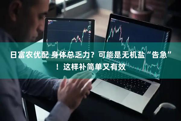 日富农优配 身体总乏力？可能是无机盐“告急”！这样补简单又有效