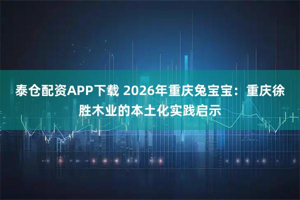 泰仓配资APP下载 2026年重庆兔宝宝：重庆徐胜木业的本土化实践启示
