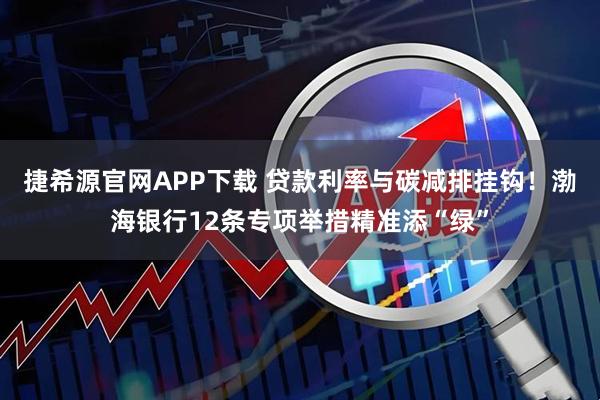捷希源官网APP下载 贷款利率与碳减排挂钩！渤海银行12条专项举措精准添“绿”