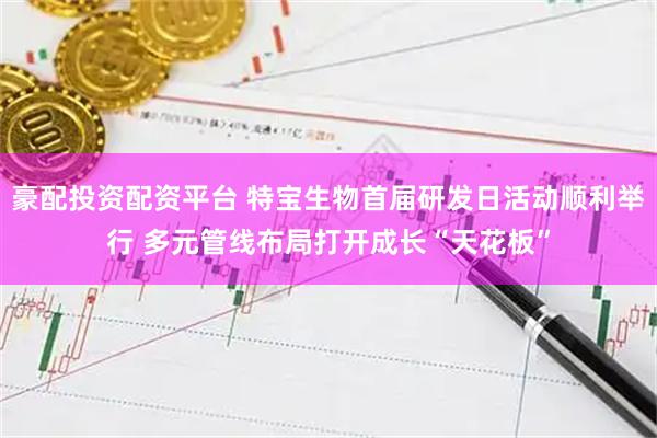 豪配投资配资平台 特宝生物首届研发日活动顺利举行 多元管线布局打开成长“天花板”