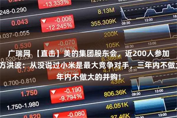 广瑞网 【直击】美的集团股东会，近200人参加！董事长方洪波：从没说过小米是最大竞争对手，三年内不做大的并购！