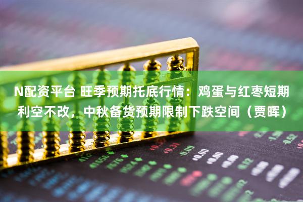 N配资平台 旺季预期托底行情：鸡蛋与红枣短期利空不改，中秋备货预期限制下跌空间（贾晖）