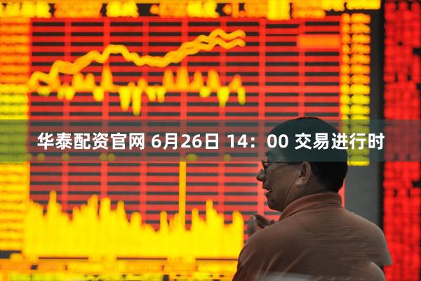 华泰配资官网 6月26日 14：00 交易进行时