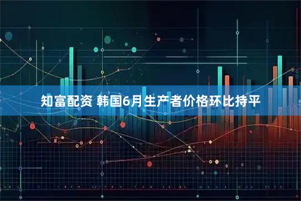 知富配资 韩国6月生产者价格环比持平