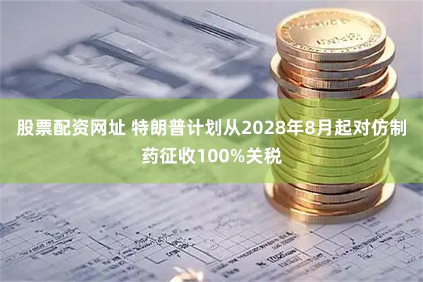 股票配资网址 特朗普计划从2028年8月起对仿制药征收100%关税