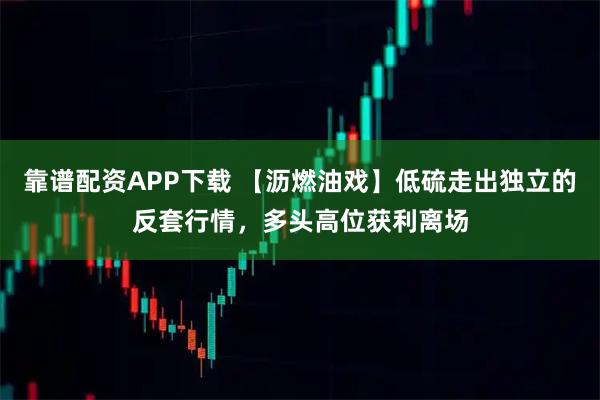 靠谱配资APP下载 【沥燃油戏】低硫走出独立的反套行情，多头高位获利离场