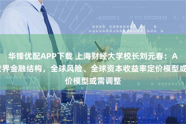 华锋优配APP下载 上海财经大学校长刘元春:AI冲击世界金融结构,全球风险、全球资本收益率定价模型或需调整